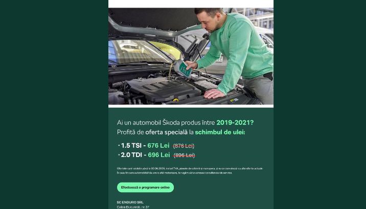 Dacă deții un automobil Škoda fabricat între 2019 și 2021, acum este momentul potrivit pentru revizia periodică.  Beneficiezi de oferta specială la schimbul de ulei:  ✅ 1.5 TSI – 676 Lei (preț standard 876 Lei) ✅ 2.0 TDI – 696 Lei (preț standard 896 Lei)  Oferta include:  Ulei și piese de schimb originale Manoperă autorizată TVA inclus  📅 Campania este valabilă până la 30.06.2026.  Te așteptăm la service pentru o intervenție rapidă și profesionistă.  SC Enduro SRL Calea București nr. 37, Râmnicu Vâlcea 📞 0735 168 616 📧 office@endurovl.ro